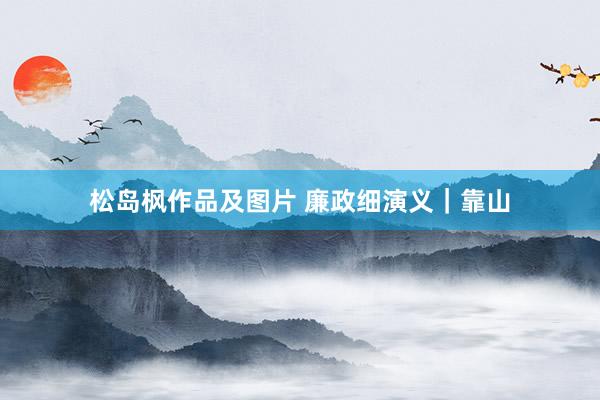 松岛枫作品及图片 廉政细演义｜靠山