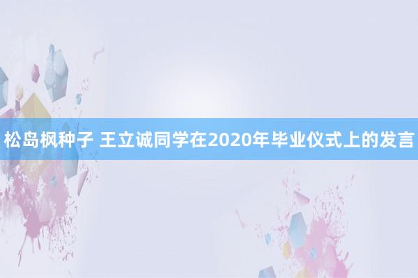 松岛枫种子 王立诚同学在2020年毕业仪式上的发言