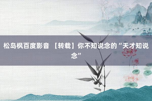 松岛枫百度影音 【转载】你不知说念的“天才知说念”