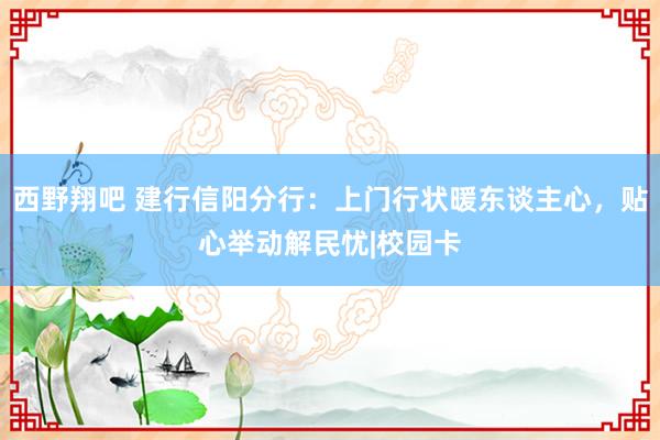 西野翔吧 建行信阳分行：上门行状暖东谈主心，贴心举动解民忧|校园卡
