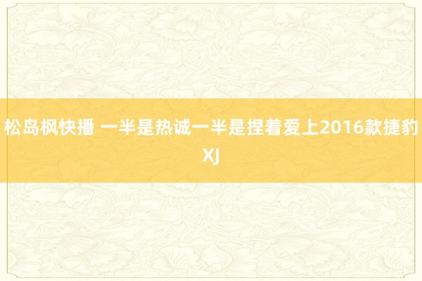 松岛枫快播 一半是热诚一半是捏着爱上2016款捷豹XJ