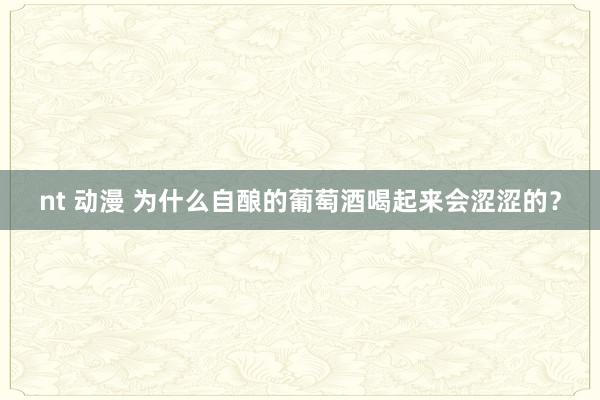 nt 动漫 为什么自酿的葡萄酒喝起来会涩涩的？