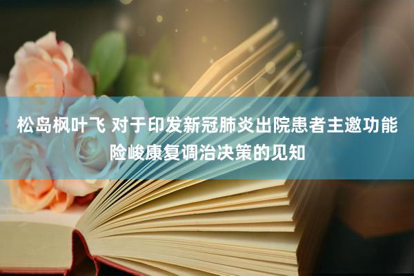 松岛枫叶飞 对于印发新冠肺炎出院患者主邀功能险峻康复调治决策的见知