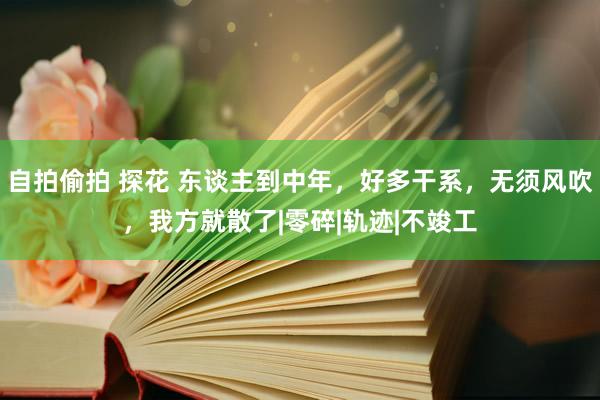 自拍偷拍 探花 东谈主到中年，好多干系，无须风吹，我方就散了|零碎|轨迹|不竣工