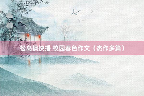 松岛枫快播 校园春色作文（杰作多篇）