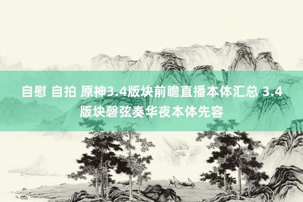 自慰 自拍 原神3.4版块前瞻直播本体汇总 3.4版块磬弦奏华夜本体先容