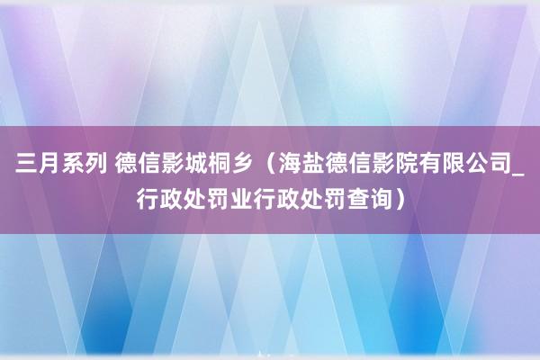三月系列 德信影城桐乡（海盐德信影院有限公司_行政处罚业行政处罚查询）