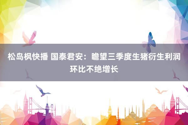 松岛枫快播 国泰君安：瞻望三季度生猪衍生利润环比不绝增长