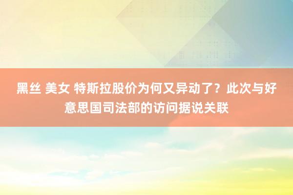 黑丝 美女 特斯拉股价为何又异动了？此次与好意思国司法部的访问据说关联