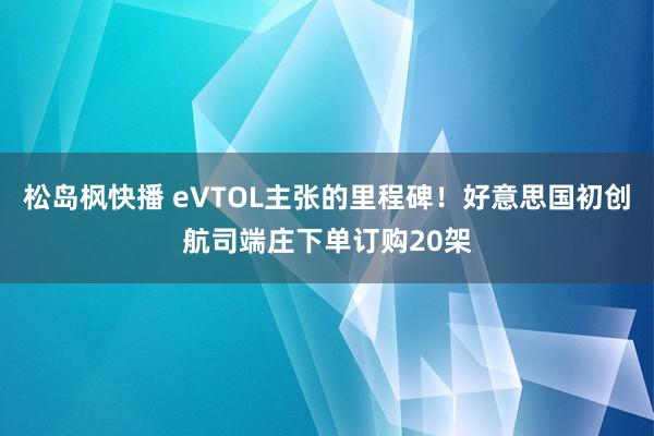 松岛枫快播 eVTOL主张的里程碑！好意思国初创航司端庄下单订购20架
