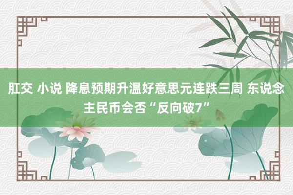 肛交 小说 降息预期升温好意思元连跌三周 东说念主民币会否“反向破7”