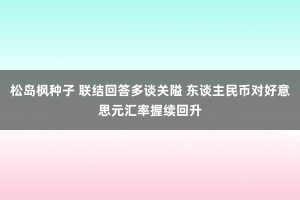 松岛枫种子 联结回答多谈关隘 东谈主民币对好意思元汇率握续回升
