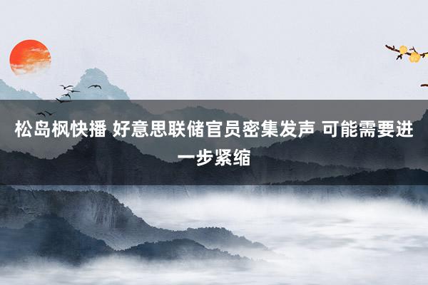 松岛枫快播 好意思联储官员密集发声 可能需要进一步紧缩