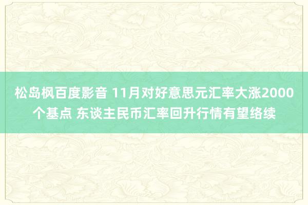 松岛枫百度影音 11月对好意思元汇率大涨2000个基点 东谈主民币汇率回升行情有望络续