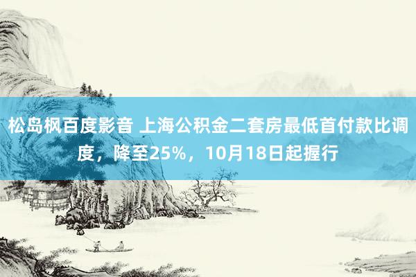 松岛枫百度影音 上海公积金二套房最低首付款比调度，降至25%，10月18日起握行