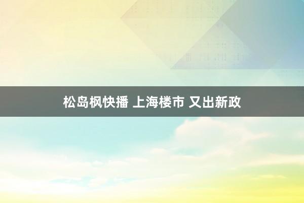 松岛枫快播 上海楼市 又出新政