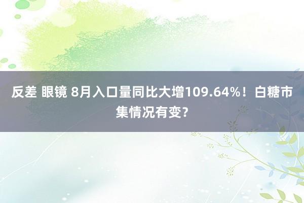 反差 眼镜 8月入口量同比大增109.64%！白糖市集情况有变？