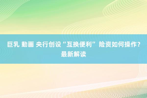 巨乳 動画 央行创设“互换便利” 险资如何操作？最新解读