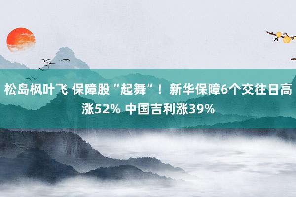 松岛枫叶飞 保障股“起舞”！新华保障6个交往日高涨52% 中国吉利涨39%