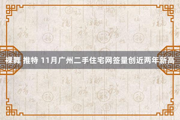 裸舞 推特 11月广州二手住宅网签量创近两年新高