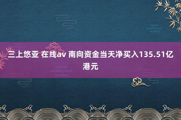 三上悠亚 在线av 南向资金当天净买入135.51亿港元