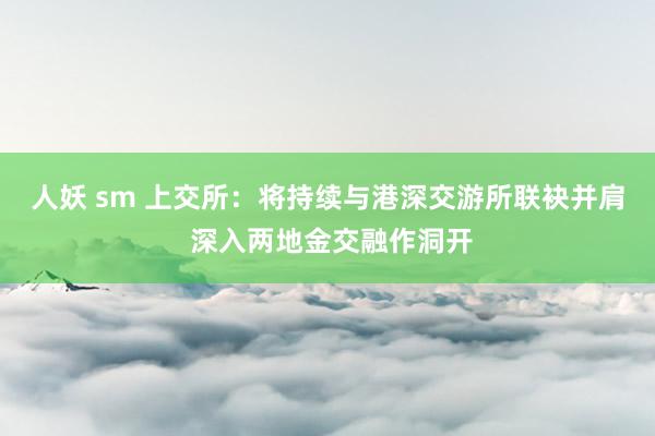 人妖 sm 上交所：将持续与港深交游所联袂并肩 深入两地金交融作洞开