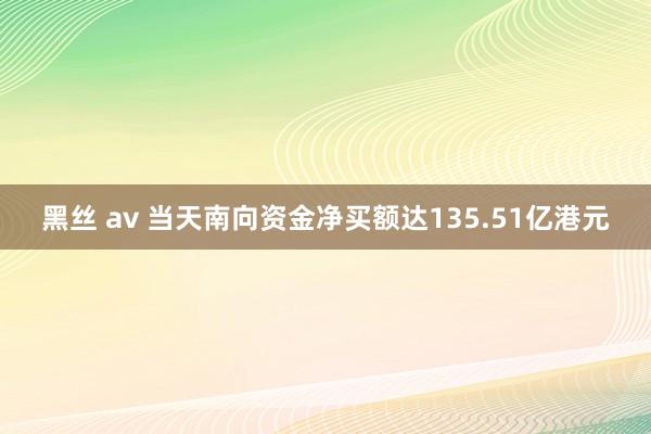 黑丝 av 当天南向资金净买额达135.51亿港元