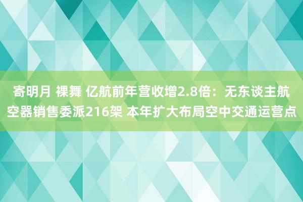 寄明月 裸舞 亿航前年营收增2.8倍：无东谈主航空器销售委派216架 本年扩大布局空中交通运营点