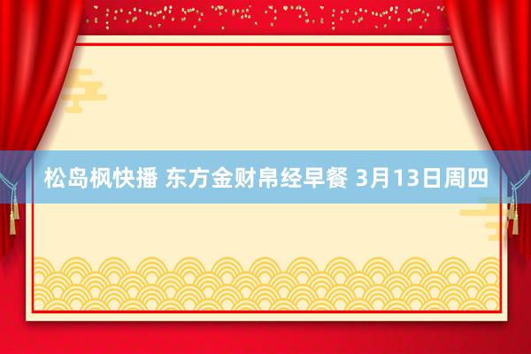 松岛枫快播 东方金财帛经早餐 3月13日周四