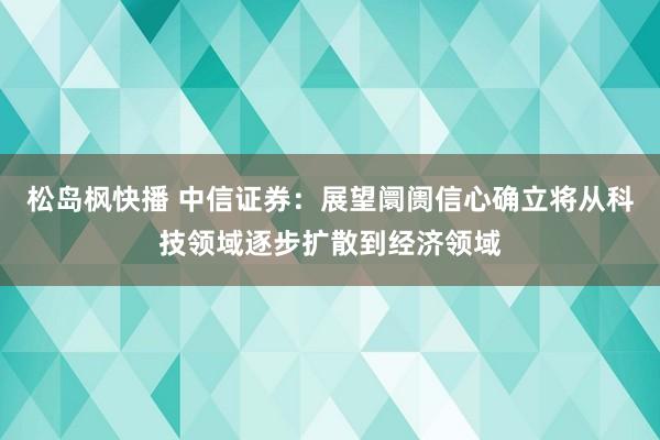 松岛枫快播 中信证券：展望阛阓信心确立将从科技领域逐步扩散到经济领域