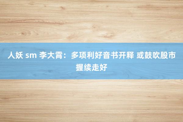 人妖 sm 李大霄：多项利好音书开释 或鼓吹股市握续走好