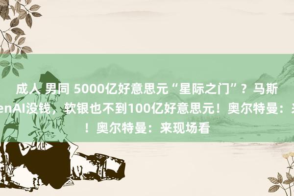 成人 男同 5000亿好意思元“星际之门”？马斯克：OpenAI没钱，软银也不到100亿好意思元！奥尔特曼：来现场看