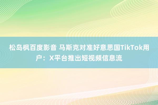松岛枫百度影音 马斯克对准好意思国TikTok用户：X平台推出短视频信息流
