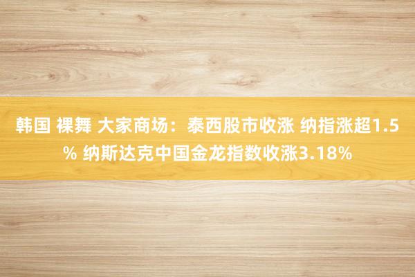韩国 裸舞 大家商场：泰西股市收涨 纳指涨超1.5% 纳斯达克中国金龙指数收涨3.18%