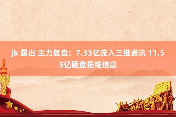 jk 露出 主力复盘：7.33亿流入三维通讯 11.55亿砸盘拓维信息