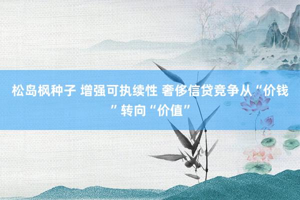 松岛枫种子 增强可执续性 奢侈信贷竞争从“价钱”转向“价值”