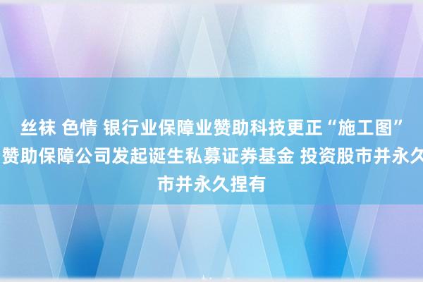丝袜 色情 银行业保障业赞助科技更正“施工图”发布 赞助保障公司发起诞生私募证券基金 投资股市并永久捏有