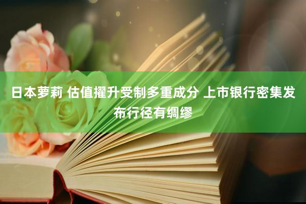日本萝莉 估值擢升受制多重成分 上市银行密集发布行径有绸缪